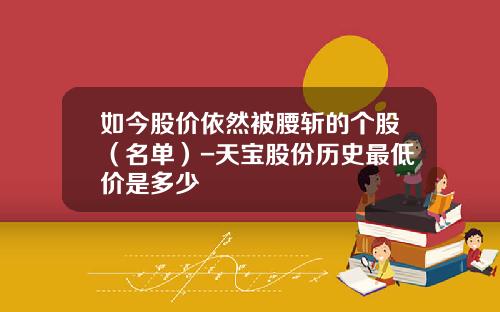 如今股价依然被腰斩的个股（名单）-天宝股份历史最低价是多少