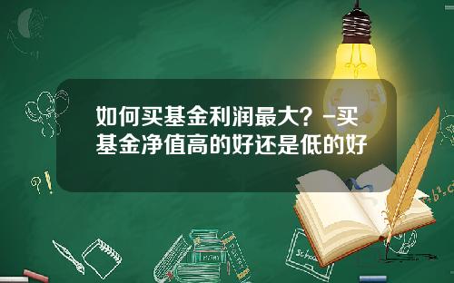 如何买基金利润最大？-买基金净值高的好还是低的好