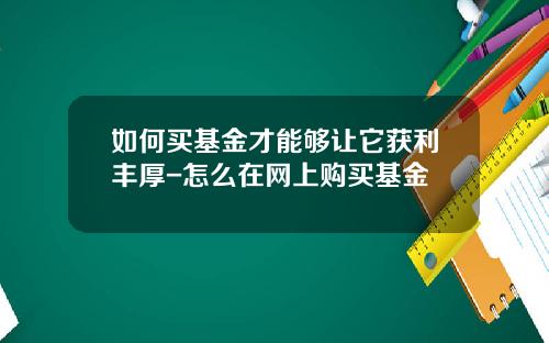 如何买基金才能够让它获利丰厚-怎么在网上购买基金