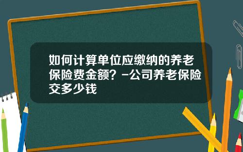 如何计算单位应缴纳的养老保险费金额？-公司养老保险交多少钱