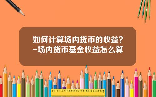 如何计算场内货币的收益？-场内货币基金收益怎么算
