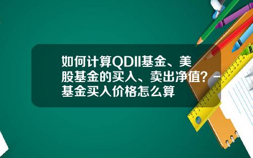 如何计算QDII基金、美股基金的买入、卖出净值？-基金买入价格怎么算