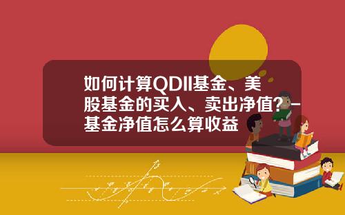 如何计算QDII基金、美股基金的买入、卖出净值？-基金净值怎么算收益