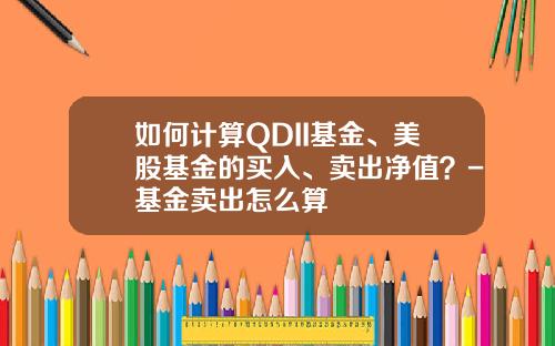 如何计算QDII基金、美股基金的买入、卖出净值？-基金卖出怎么算