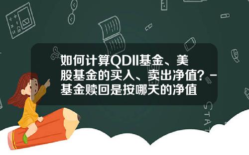 如何计算QDII基金、美股基金的买入、卖出净值？-基金赎回是按哪天的净值