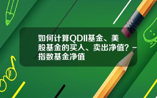 如何计算QDII基金、美股基金的买入、卖出净值？-指数基金净值