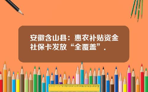 安徽含山县：惠农补贴资金社保卡发放“全覆盖”.