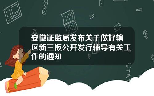 安徽证监局发布关于做好辖区新三板公开发行辅导有关工作的通知