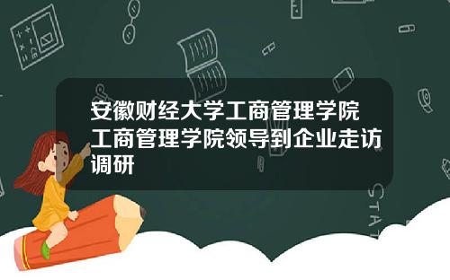 安徽财经大学工商管理学院工商管理学院领导到企业走访调研