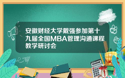 安徽财经大学戴强参加第十九届全国MBA管理沟通课程教学研讨会