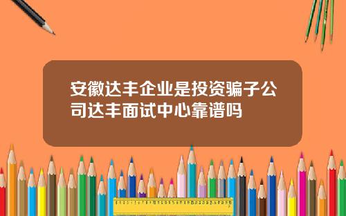 安徽达丰企业是投资骗子公司达丰面试中心靠谱吗
