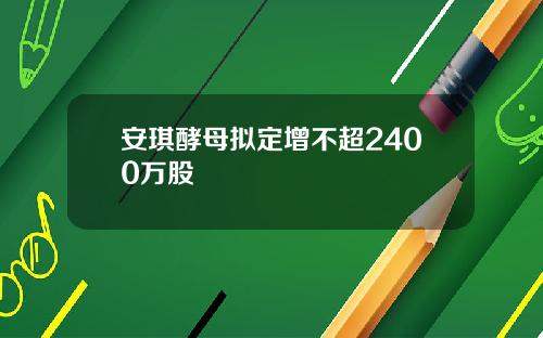 安琪酵母拟定增不超2400万股