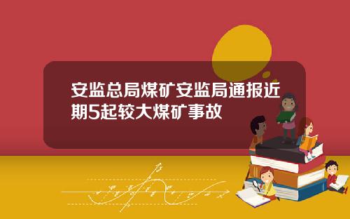 安监总局煤矿安监局通报近期5起较大煤矿事故