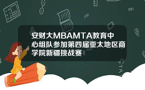 安财大MBAMTA教育中心组队参加第四届亚太地区商学院新疆挑战赛