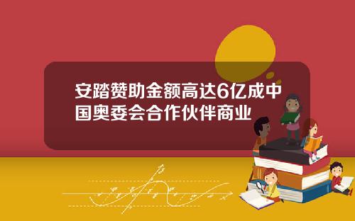 安踏赞助金额高达6亿成中国奥委会合作伙伴商业