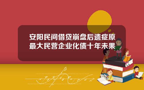 安阳民间借贷崩盘后遗症原最大民营企业化债十年未果