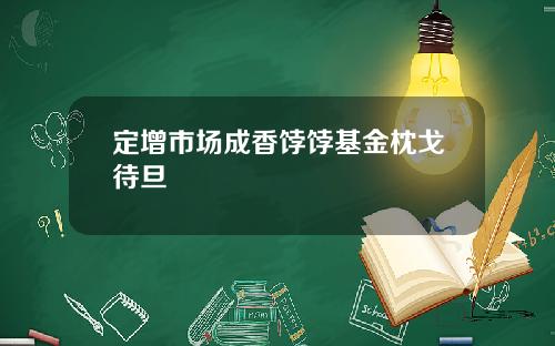 定增市场成香饽饽基金枕戈待旦