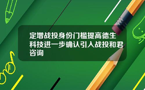 定增战投身份门槛提高德生科技进一步确认引入战投和君咨询