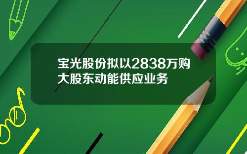 宝光股份拟以2838万购大股东动能供应业务