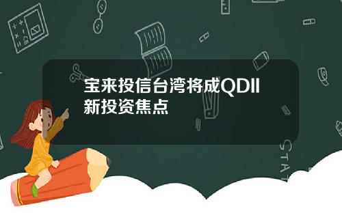 宝来投信台湾将成QDII新投资焦点
