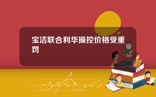 宝洁联合利华操控价格受重罚
