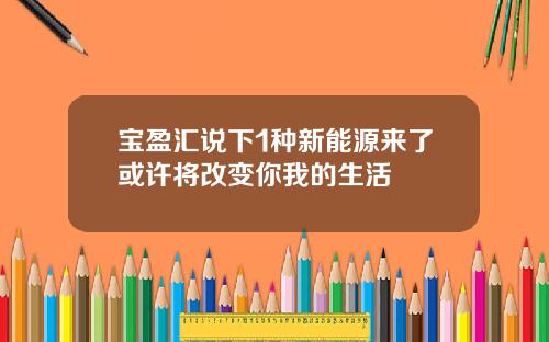 宝盈汇说下1种新能源来了或许将改变你我的生活