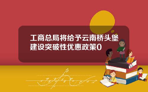 工商总局将给予云南桥头堡建设突破性优惠政策0