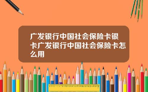 广发银行中国社会保险卡银卡广发银行中国社会保险卡怎么用