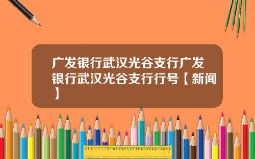 广发银行武汉光谷支行广发银行武汉光谷支行行号【新闻】