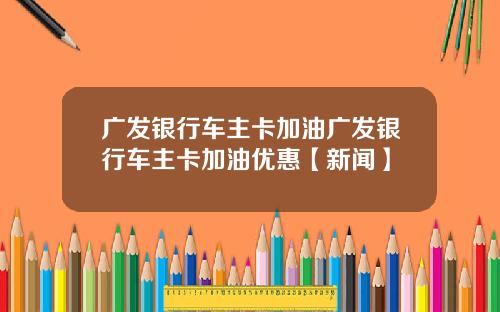 广发银行车主卡加油广发银行车主卡加油优惠【新闻】