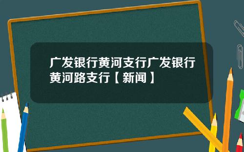 广发银行黄河支行广发银行黄河路支行【新闻】