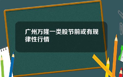 广州万隆一类股节前或有规律性行情