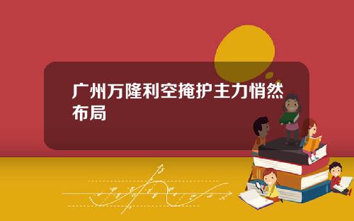广州万隆利空掩护主力悄然布局