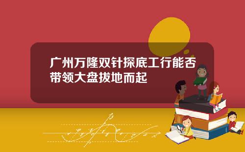 广州万隆双针探底工行能否带领大盘拔地而起