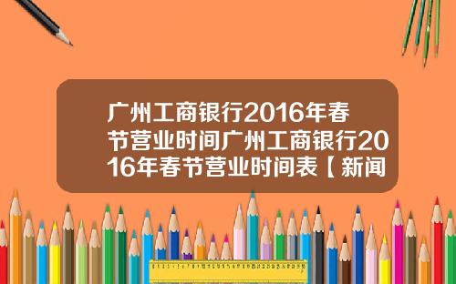 广州工商银行2016年春节营业时间广州工商银行2016年春节营业时间表【新闻】