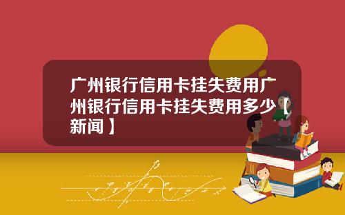 广州银行信用卡挂失费用广州银行信用卡挂失费用多少【新闻】
