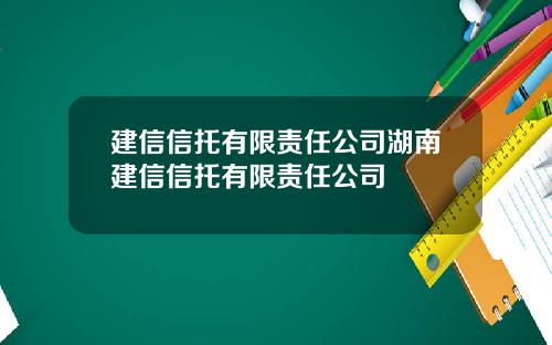 建信信托有限责任公司湖南建信信托有限责任公司