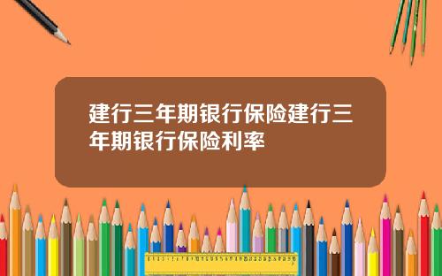 建行三年期银行保险建行三年期银行保险利率