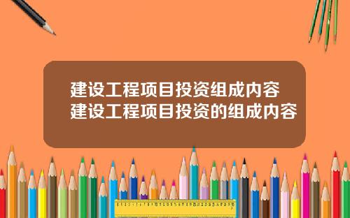 建设工程项目投资组成内容建设工程项目投资的组成内容