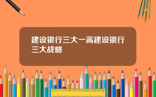 建设银行三大一高建设银行三大战略
