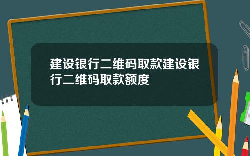 建设银行二维码取款建设银行二维码取款额度