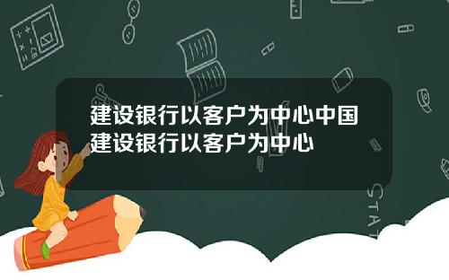 建设银行以客户为中心中国建设银行以客户为中心
