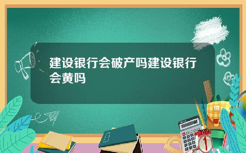 建设银行会破产吗建设银行会黄吗