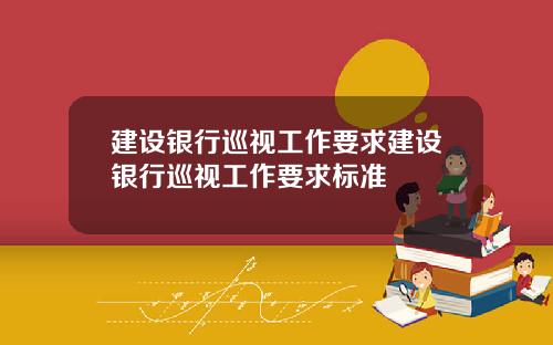 建设银行巡视工作要求建设银行巡视工作要求标准