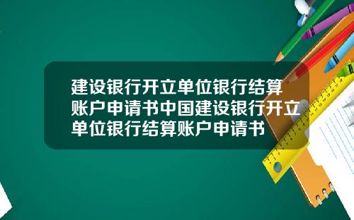 建设银行开立单位银行结算账户申请书中国建设银行开立单位银行结算账户申请书