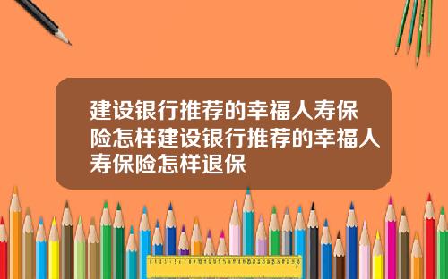 建设银行推荐的幸福人寿保险怎样建设银行推荐的幸福人寿保险怎样退保