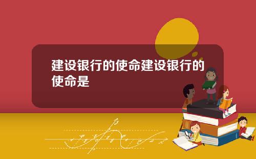 建设银行的使命建设银行的使命是