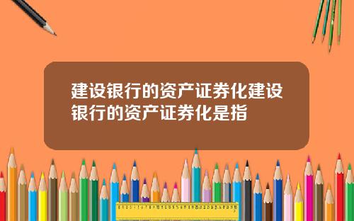 建设银行的资产证券化建设银行的资产证券化是指