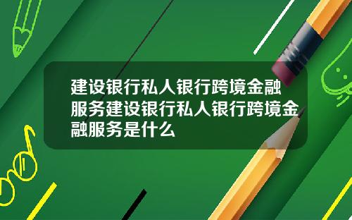 建设银行私人银行跨境金融服务建设银行私人银行跨境金融服务是什么