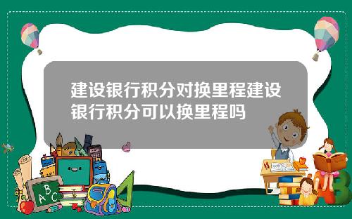建设银行积分对换里程建设银行积分可以换里程吗